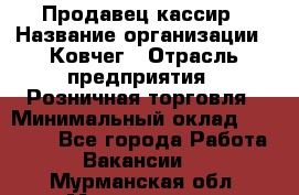 Продавец-кассир › Название организации ­ Ковчег › Отрасль предприятия ­ Розничная торговля › Минимальный оклад ­ 32 000 - Все города Работа » Вакансии   . Мурманская обл.,Мончегорск г.